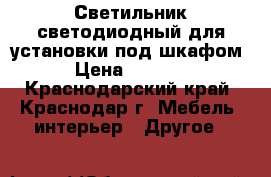 Светильник светодиодный для установки под шкафом › Цена ­ 1 600 - Краснодарский край, Краснодар г. Мебель, интерьер » Другое   